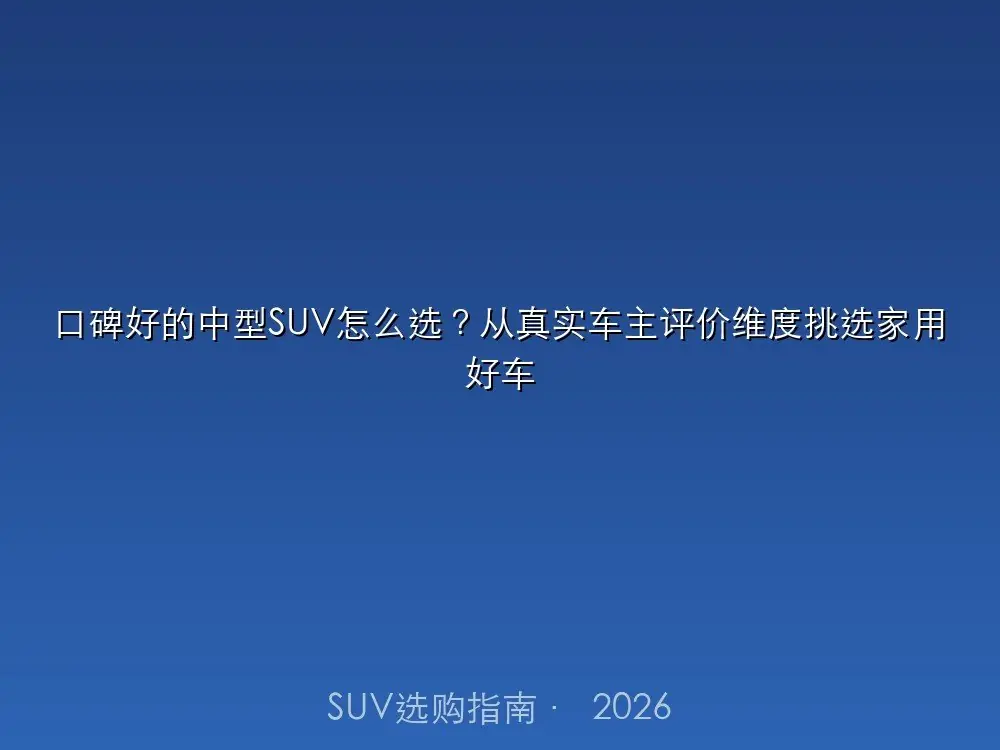 口碑好的中型SUV怎么选?从真实车主评价维度挑选家用好车